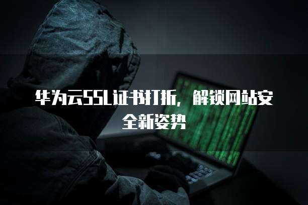 华为云SSL证书打折,解锁网站安全新姿势