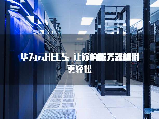 华为云HECS: 让你的服务器租用更轻松