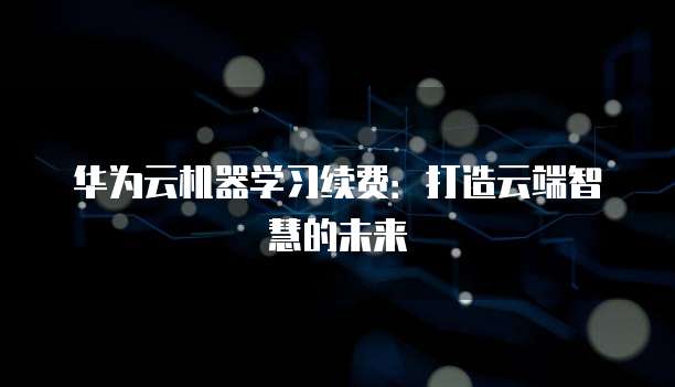 华为云机器学习续费:打造云端智慧的未来