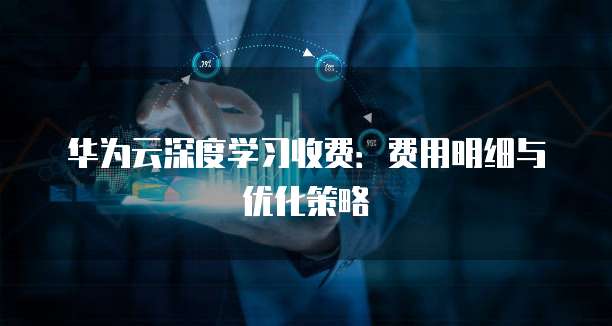 华为云深度学习收费:费用明细与优化策略