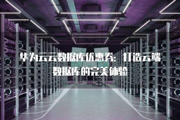 华为云云数据库优惠券:打造云端数据库的完美体验