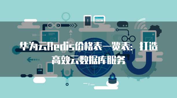 华为云Redis价格表一览表：打造高效云数据库服务