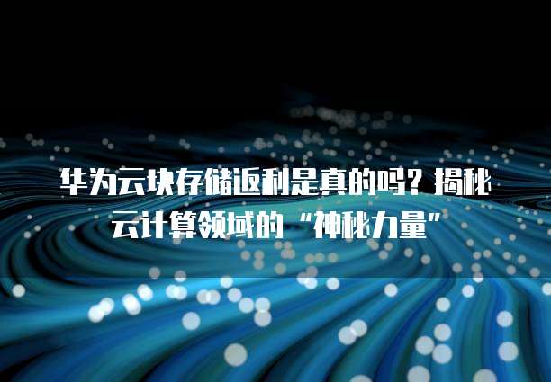 华为云块存储返利是真的吗？揭秘云计算领域的&ldquo;神秘力量&rdquo;