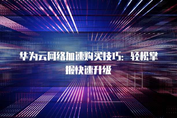 华为云网络加速购买技巧:轻松掌握快速升级