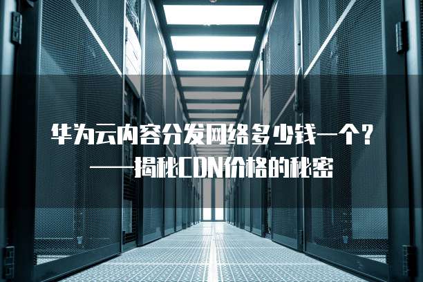 华为云内容分发网络多少钱一个?——揭秘CDN价格的秘密