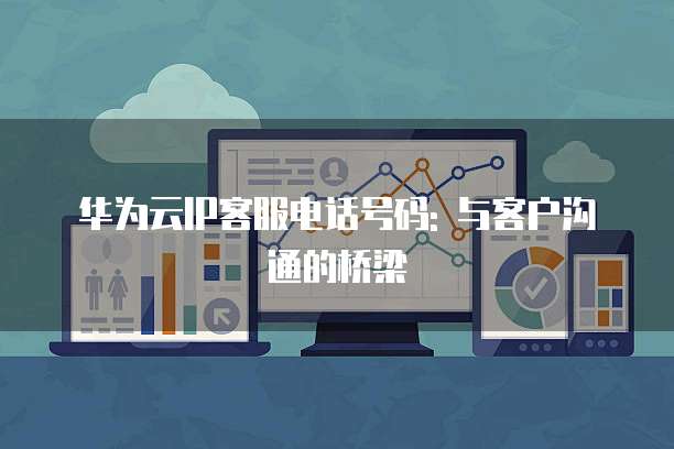 华为云IP客服电话号码: 与客户沟通的桥梁