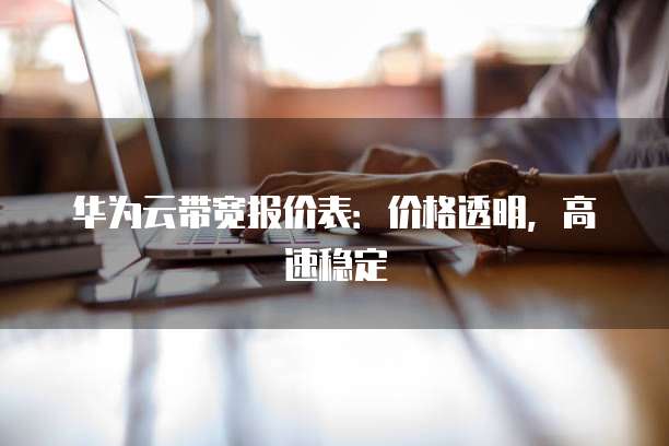 华为云带宽报价表：价格透明，高速稳定