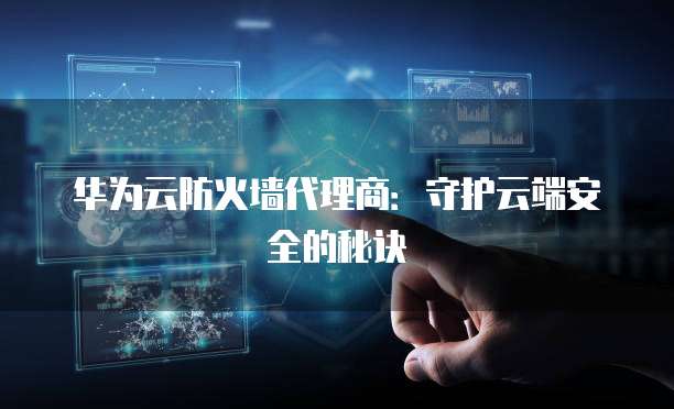 华为云防火墙代理商:守护云端安全的秘诀