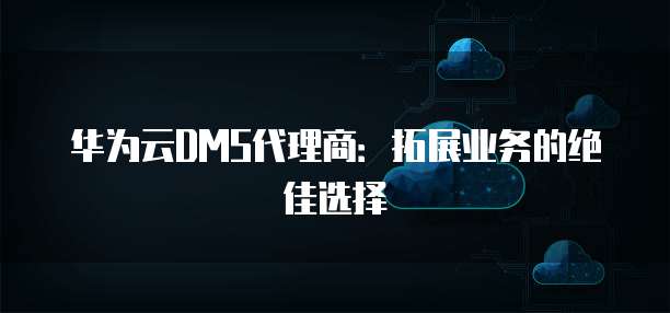 华为云DMS代理商:拓展业务的绝佳选择