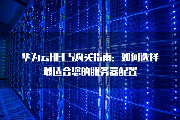 华为云HECS购买指南:如何选择最适合您的服务器配置