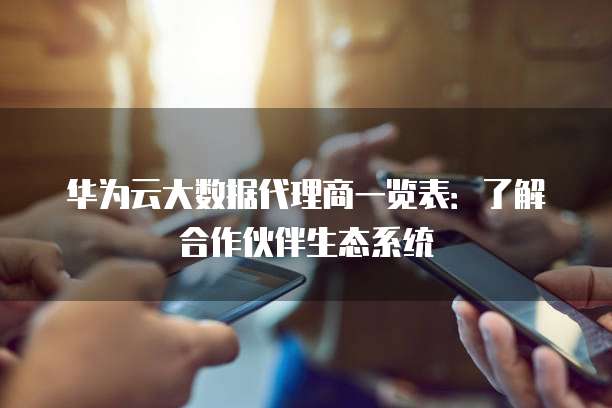 华为云大数据代理商一览表:了解合作伙伴生态系统