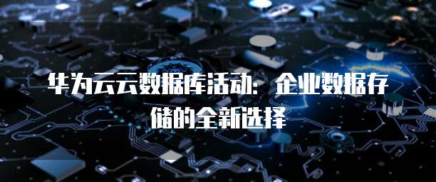 华为云云数据库活动:企业数据存储的全新选择