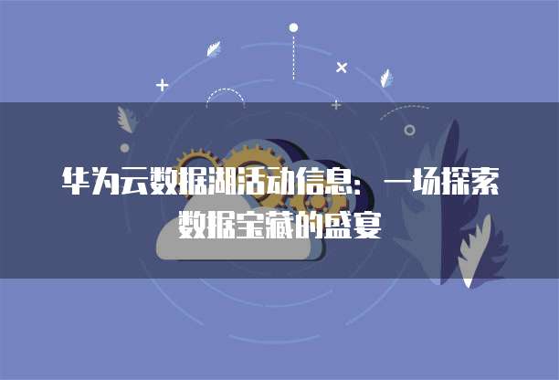 华为云数据湖活动信息:一场探索数据宝藏的盛宴