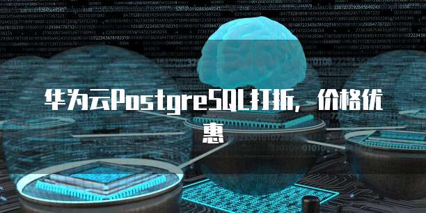 华为云PostgreSQL打折，价格优惠