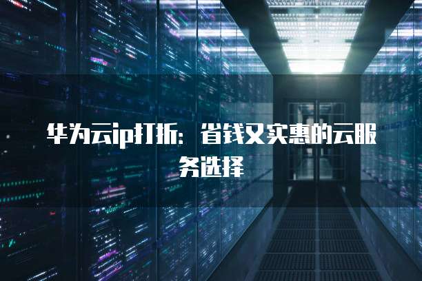 华为云ip打折：省钱又实惠的云服务选择