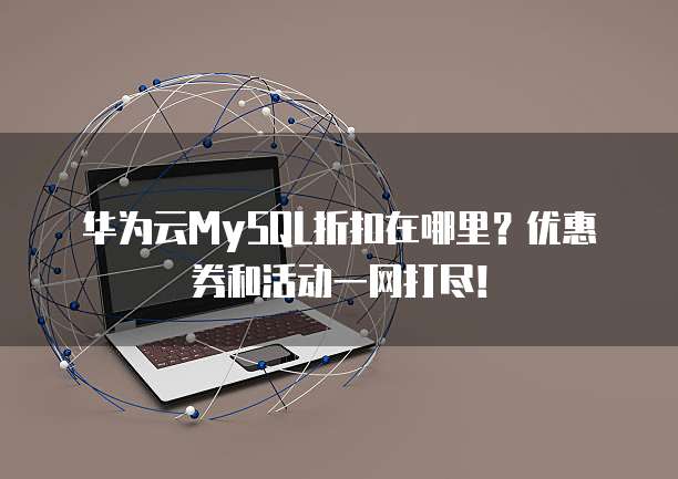 华为云MySQL折扣在哪里?优惠券和活动一网打尽!