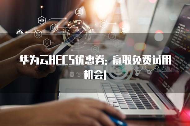 华为云HECS优惠券: 赢取免费试用机会!