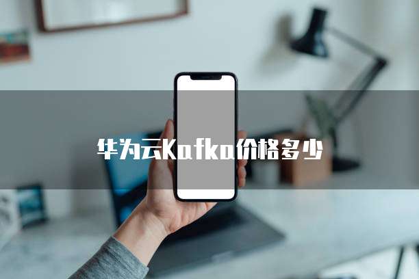 华为云Kafka价格多少