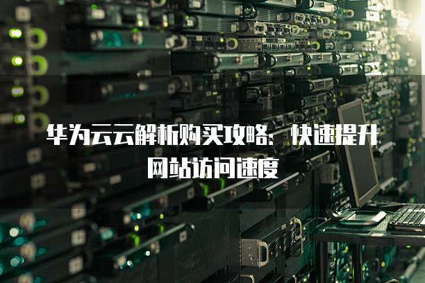 华为云云解析购买攻略:快速提升网站访问速度