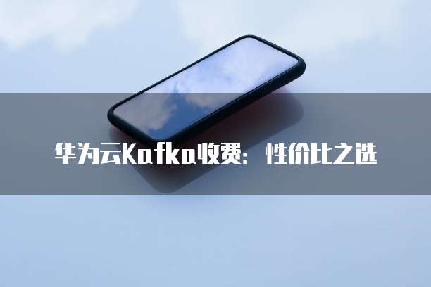 华为云Kafka收费:性价比之选