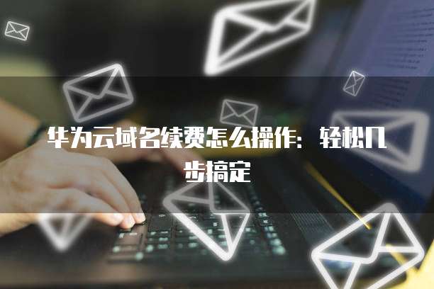 华为云域名续费怎么操作：轻松几步搞定