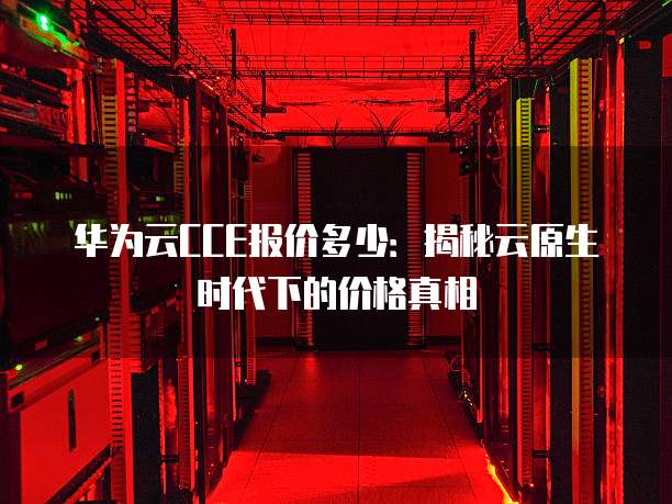 华为云CCE报价多少:揭秘云原生时代下的价格真相