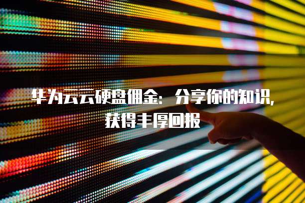 华为云云硬盘佣金:分享你的知识,获得丰厚回报