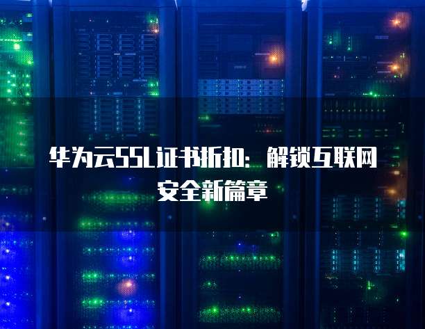 华为云SSL证书折扣:解锁互联网安全新篇章