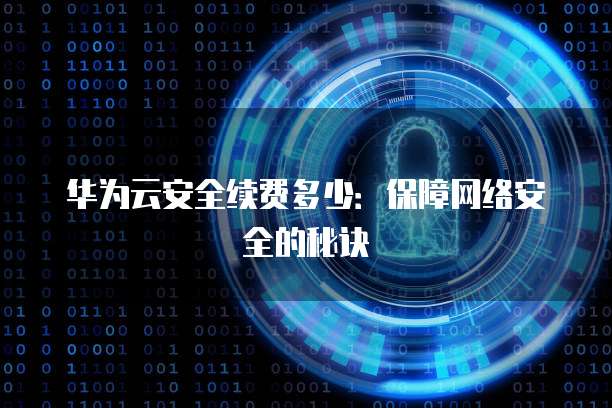 华为云安全续费多少:保障网络安全的秘诀