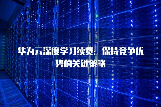 华为云深度学习续费:保持竞争优势的关键策略