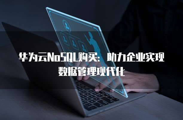 华为云NoSQL购买：助力企业实现数据管理现代化