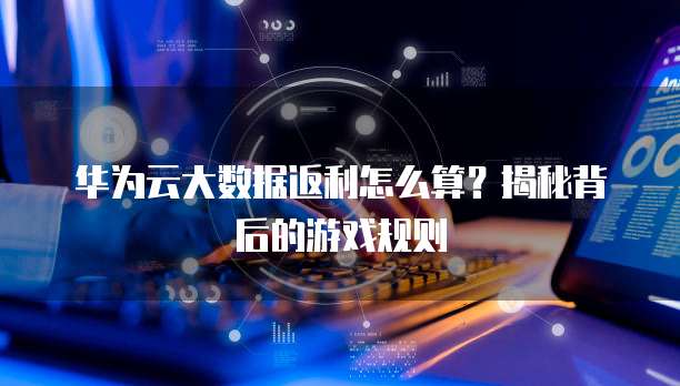 华为云大数据返利怎么算?揭秘背后的游戏规则
