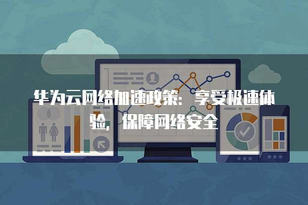 华为云网络加速政策：享受极速体验，保障网络安全