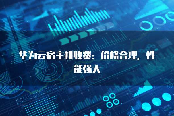 华为云宿主机收费:价格合理,性能强大
