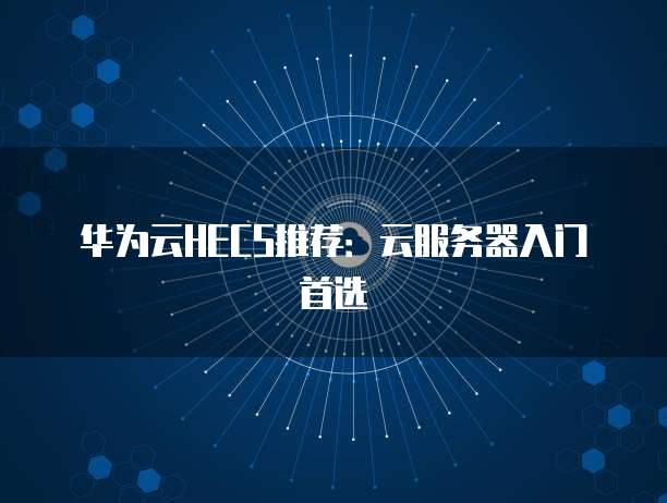 华为云HECS推荐:云服务器入门首选