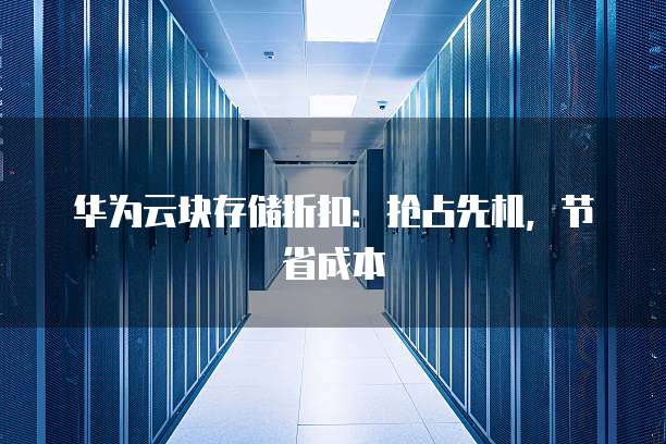 华为云块存储折扣:抢占先机,节省成本