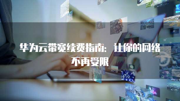 华为云带宽续费指南:让你的网络不再受限