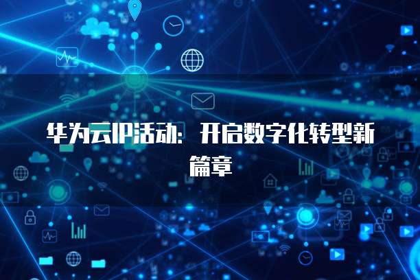 华为云IP活动:开启数字化转型新篇章