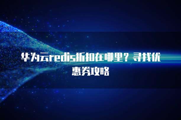 华为云redis折扣在哪里?寻找优惠券攻略