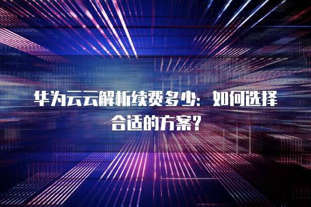 华为云云解析续费多少:如何选择合适的方案?