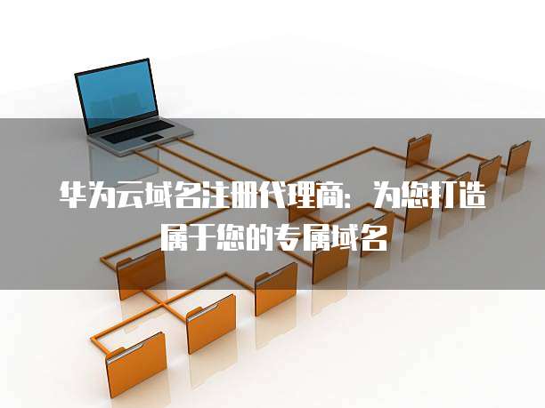 华为云域名注册代理商：为您打造属于您的专属域名