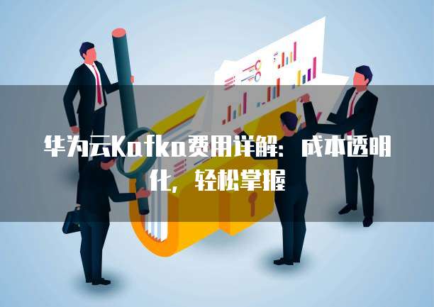 华为云Kafka费用详解：成本透明化，轻松掌握