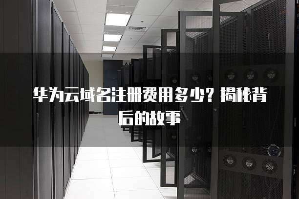 华为云域名注册费用多少?揭秘背后的故事