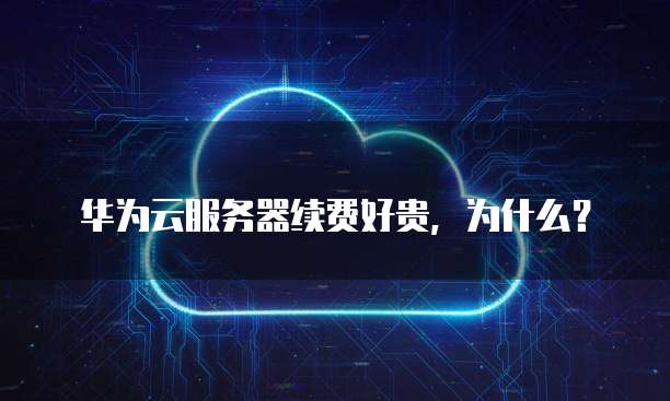 华为云服务器续费好贵,为什么?