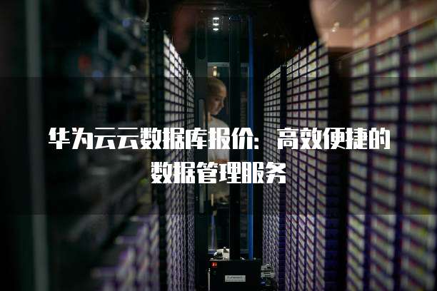 华为云云数据库报价:高效便捷的数据管理服务