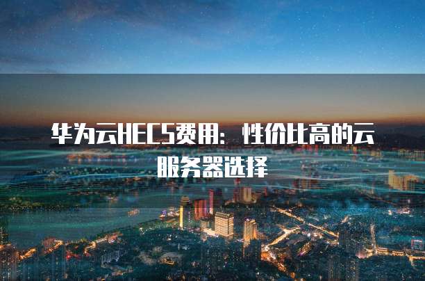 华为云HECS费用:性价比高的云服务器选择