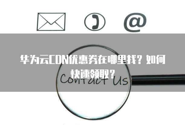 华为云CDN优惠券在哪里找？如何快速领取？