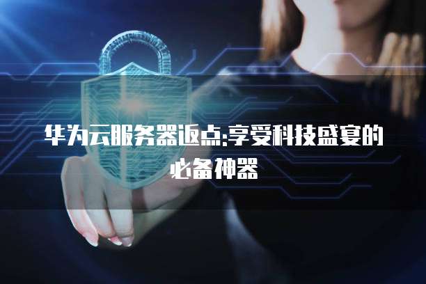 华为云服务器返点:享受科技盛宴的必备神器