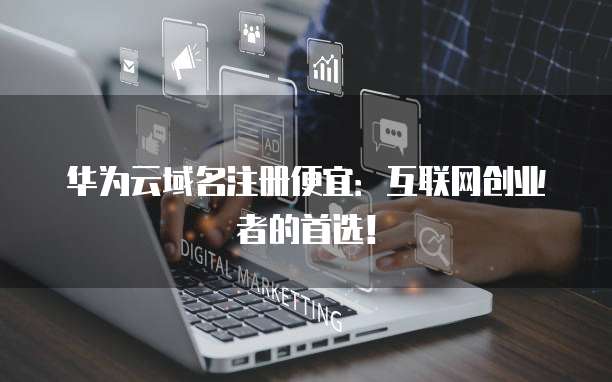 华为云域名注册便宜:互联网创业者的首选!