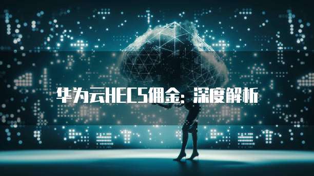 华为云HECS佣金: 深度解析
